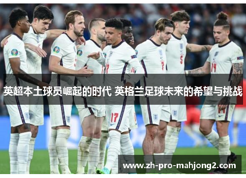 英超本土球员崛起的时代 英格兰足球未来的希望与挑战 英超本土球员崛起的时代 英格兰足球未来的希望与挑战