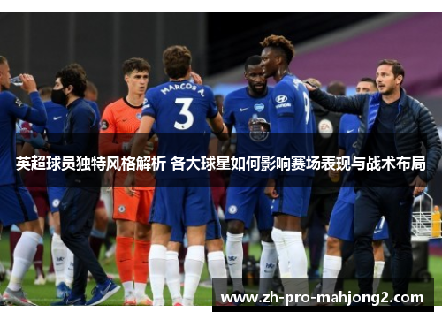 英超球员独特风格解析 各大球星如何影响赛场表现与战术布局 英超球员独特风格解析 各大球星如何影响赛场表现与战术布局