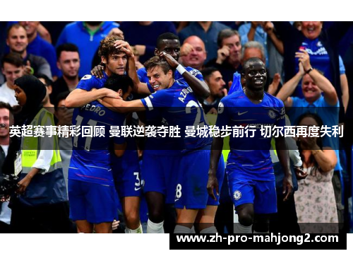 英超赛事精彩回顾 曼联逆袭夺胜 曼城稳步前行 切尔西再度失利 英超赛事精彩回顾 曼联逆袭夺胜 曼城稳步前行 切尔西再度失利
