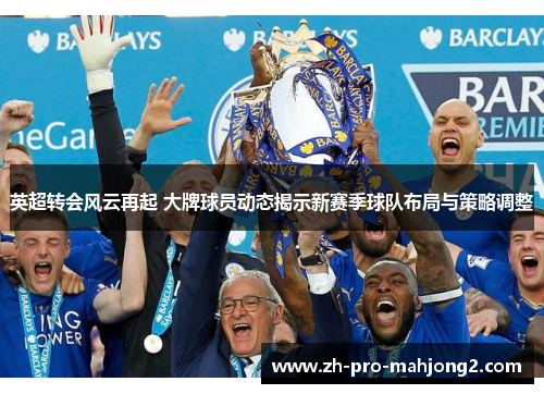 英超转会风云再起 大牌球员动态揭示新赛季球队布局与策略调整 英超转会风云再起 大牌球员动态揭示新赛季球队布局与策略调整