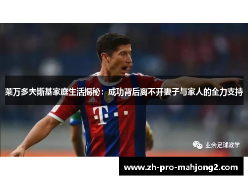 莱万多夫斯基家庭生活揭秘:成功背后离不开妻子与家人的全力支持 莱万多夫斯基家庭生活揭秘:成功背后离不开妻子与家人的全力支持