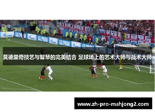 莫德里奇技艺与智慧的完美结合 足球场上的艺术大师与战术大师 莫德里奇技艺与智慧的完美结合 足球场上的艺术大师与战术大师