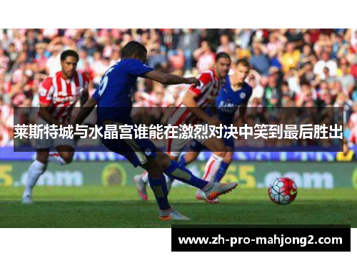 莱斯特城与水晶宫谁能在激烈对决中笑到最后胜出 莱斯特城与水晶宫谁能在激烈对决中笑到最后胜出