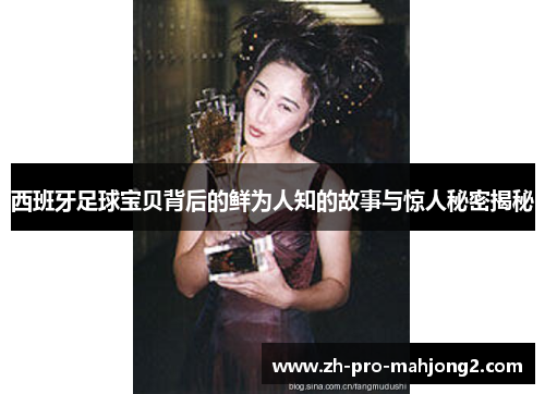 西班牙足球宝贝背后的鲜为人知的故事与惊人秘密揭秘 西班牙足球宝贝背后的鲜为人知的故事与惊人秘密揭秘
