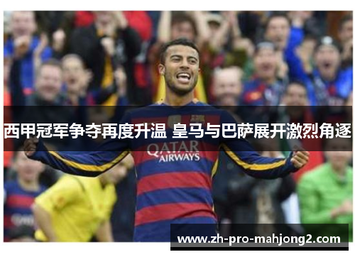 西甲冠军争夺再度升温 皇马与巴萨展开激烈角逐 西甲冠军争夺再度升温 皇马与巴萨展开激烈角逐