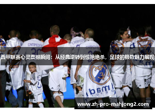 西甲联赛心灵震撼瞬间:从经典逆转到惊艳绝杀,足球的极致魅力展现 西甲联赛心灵震撼瞬间:从经典逆转到惊艳绝杀,足球的极致魅力展现