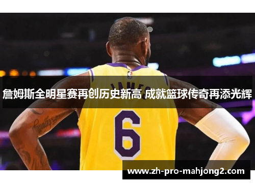 詹姆斯全明星赛再创历史新高 成就篮球传奇再添光辉 詹姆斯全明星赛再创历史新高 成就篮球传奇再添光辉