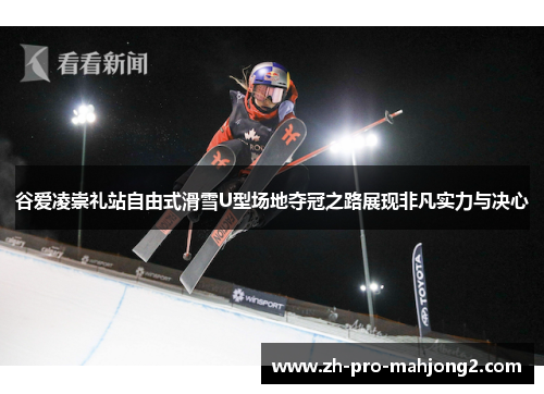 谷爱凌崇礼站自由式滑雪U型场地夺冠之路展现非凡实力与决心 谷爱凌崇礼站自由式滑雪U型场地夺冠之路展现非凡实力与决心