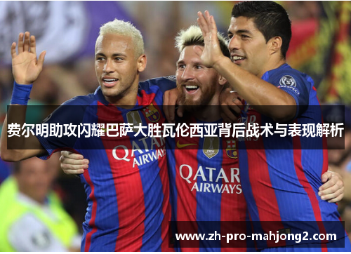 费尔明助攻闪耀巴萨大胜瓦伦西亚背后战术与表现解析 费尔明助攻闪耀巴萨大胜瓦伦西亚背后战术与表现解析