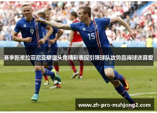 赛季新星拉菲尼亚崭露头角精彩表现引领球队攻势赢得球迷喜爱 赛季新星拉菲尼亚崭露头角精彩表现引领球队攻势赢得球迷喜爱