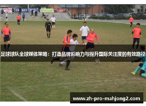 足球球队全球媒体策略：打造品牌影响力与提升国际关注度的有效路径