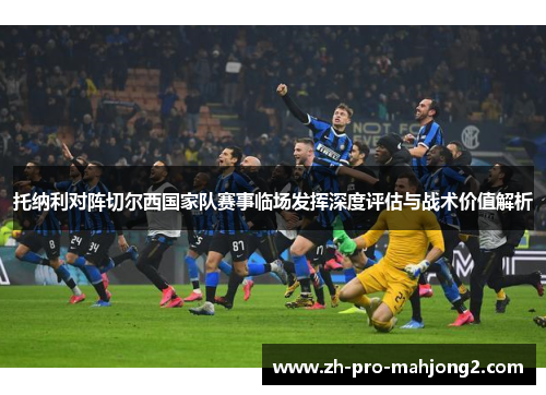 托纳利对阵切尔西国家队赛事临场发挥深度评估与战术价值解析 托纳利对阵切尔西国家队赛事临场发挥深度评估与战术价值解析