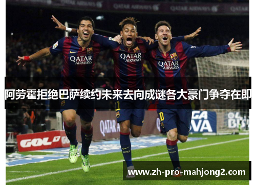 阿劳霍拒绝巴萨续约未来去向成谜各大豪门争夺在即