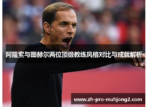阿隆索与图赫尔两位顶级教练风格对比与成就解析