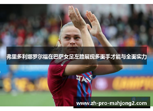 弗里多利娜罗尔福在巴萨女足左路展现多面手才能与全面实力