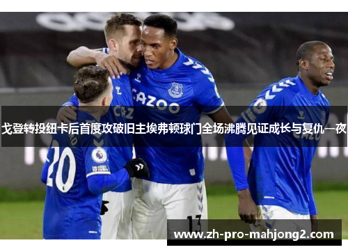 戈登转投纽卡后首度攻破旧主埃弗顿球门全场沸腾见证成长与复仇一夜