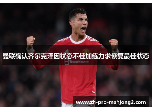 曼联确认齐尔克泽因状态不佳加练力求恢复最佳状态