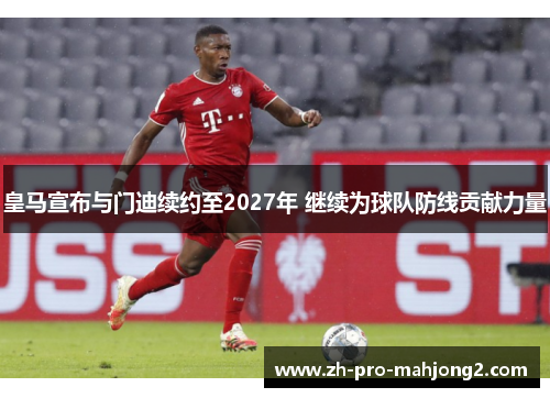 皇马宣布与门迪续约至2027年 继续为球队防线贡献力量