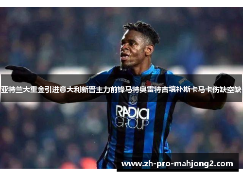 亚特兰大重金引进意大利新晋主力前锋马特奥雷特吉填补斯卡马卡伤缺空缺 亚特兰大重金引进意大利新晋主力前锋马特奥雷特吉填补斯卡马卡伤缺空缺