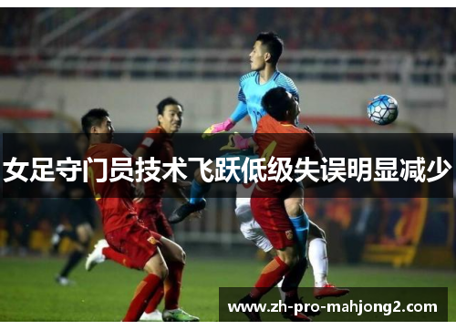 女足守门员技术飞跃低级失误明显减少