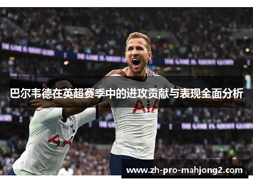 巴尔韦德在英超赛季中的进攻贡献与表现全面分析