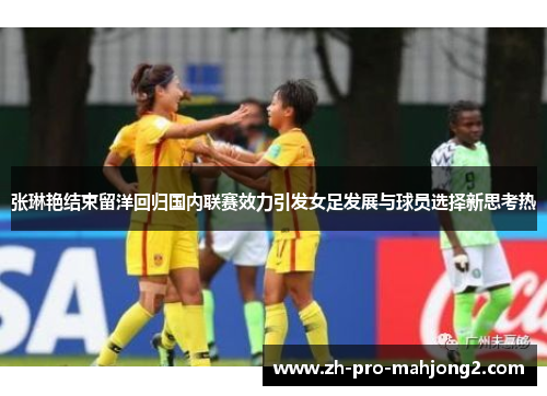 张琳艳结束留洋回归国内联赛效力引发女足发展与球员选择新思考热