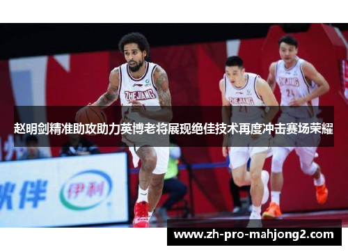 赵明剑精准助攻助力英博老将展现绝佳技术再度冲击赛场荣耀 赵明剑精准助攻助力英博老将展现绝佳技术再度冲击赛场荣耀