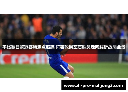 本比赛日欧冠客场焦点追踪 阵容轮换左右胜负走向解析战局全景 本比赛日欧冠客场焦点追踪 阵容轮换左右胜负走向解析战局全景