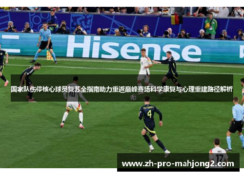 国家队伤停核心球员复苏全指南助力重返巅峰赛场科学康复与心理重建路径解析