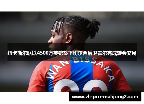 纽卡斯尔联以4500万英镑签下切尔西后卫霍尔完成转会交易